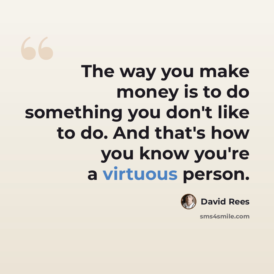 “The way you make money is to do something you don't like to do. And that's how you know you're a virtuous person.” quote by David Rees