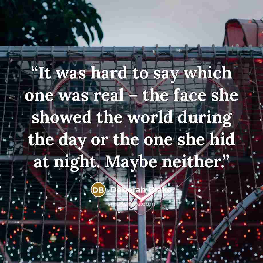 “It was hard to say which one was real – the face she showed the world during the day or the one she hid at night. Maybe neither.” quote by Deborah Blake
