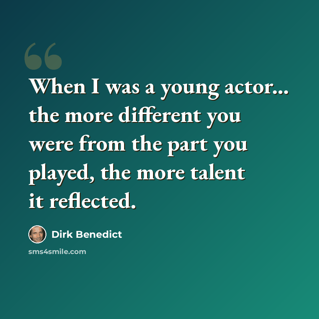 “When I was a young actor... the more different you were from the part you played, the more talent it reflected.” quote by Dirk Benedict