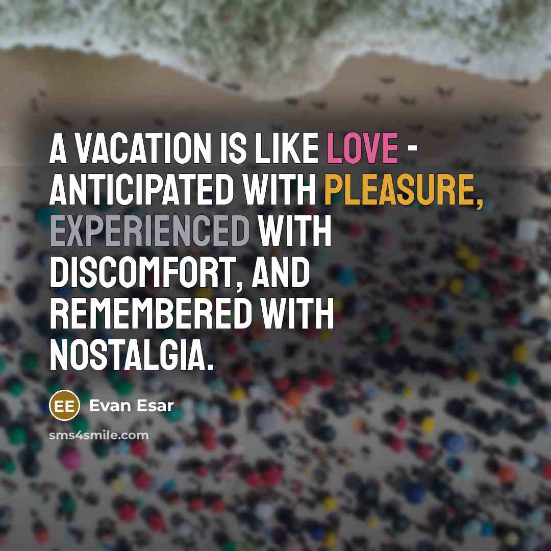 “A vacation is like love - anticipated with pleasure, experienced with discomfort, and remembered with nostalgia.” quote by Evan Esar