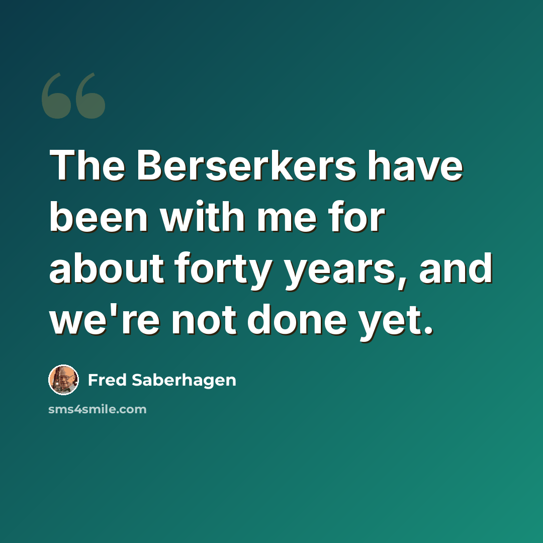 “The Berserkers have been with me for about forty years, and we're not done yet.” quote by Fred Saberhagen