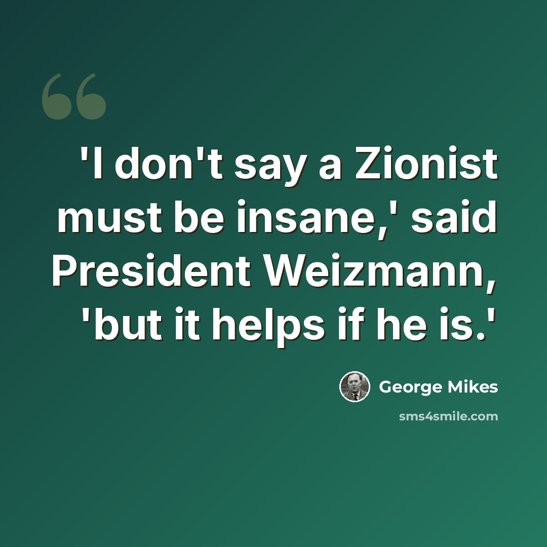 “'I don't say a Zionist must be insane,' said President Weizmann, 'but it helps if he is.'” quote by George Mikes