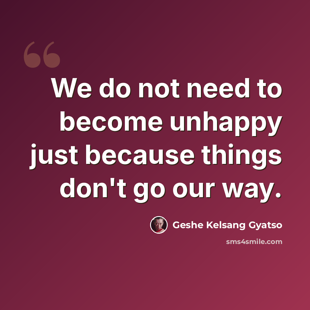 “We do not need to become unhappy just because things don't go our way.” quote by Geshe Kelsang Gyatso