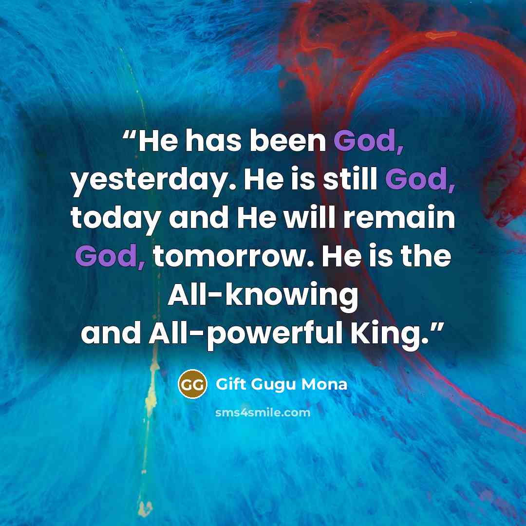“He has been God, yesterday. He is still God, today and He will remain God, tomorrow. He is the All-knowing and All-powerful King.” quote by Gift Gugu Mona