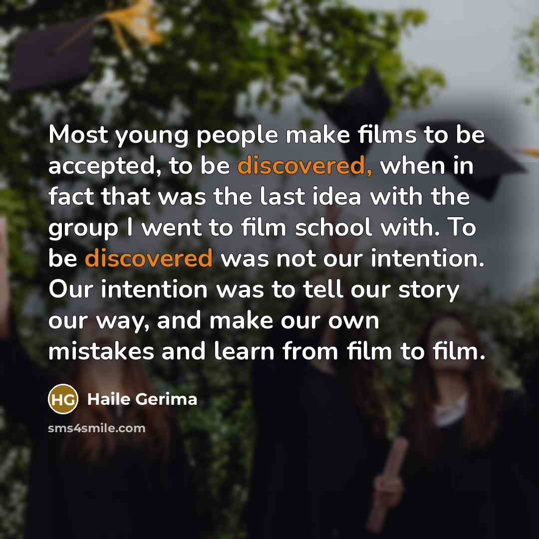 “Most young people make films to be accepted, to be discovered, when in fact that was the last idea with the group I went to film school with. To be discovered was not our intention. Our intention was to tell our story our way, and make our own mistakes and learn from film to film.” quote by Haile Gerima