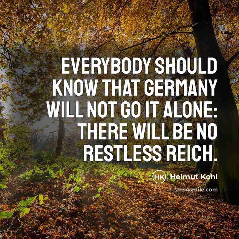 “Everybody should know that Germany will not go it alone: there will be no restless Reich.” quote by Helmut Kohl