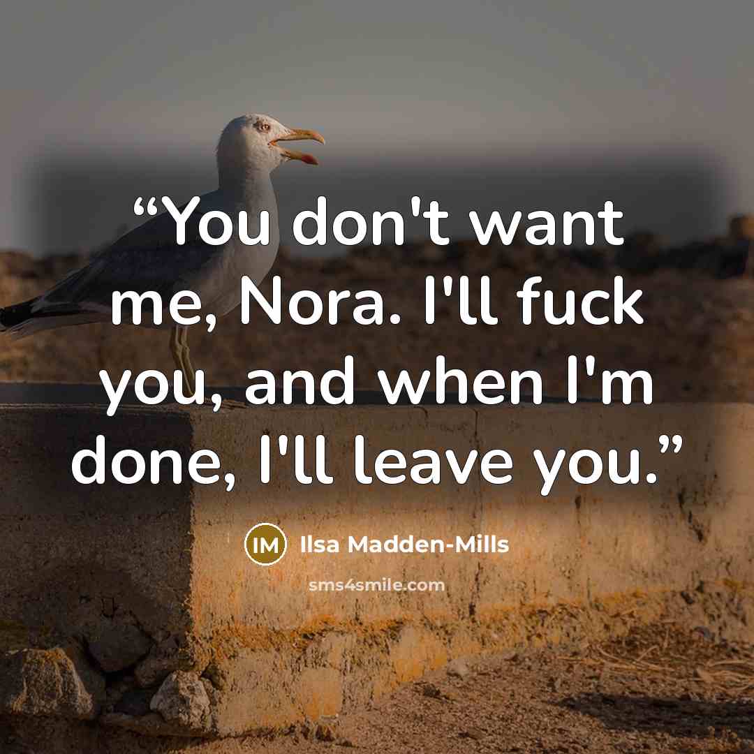 “You don't want me, Nora. I'll fuck you, and when I'm done, I'll leave you.” quote by Ilsa Madden-Mills