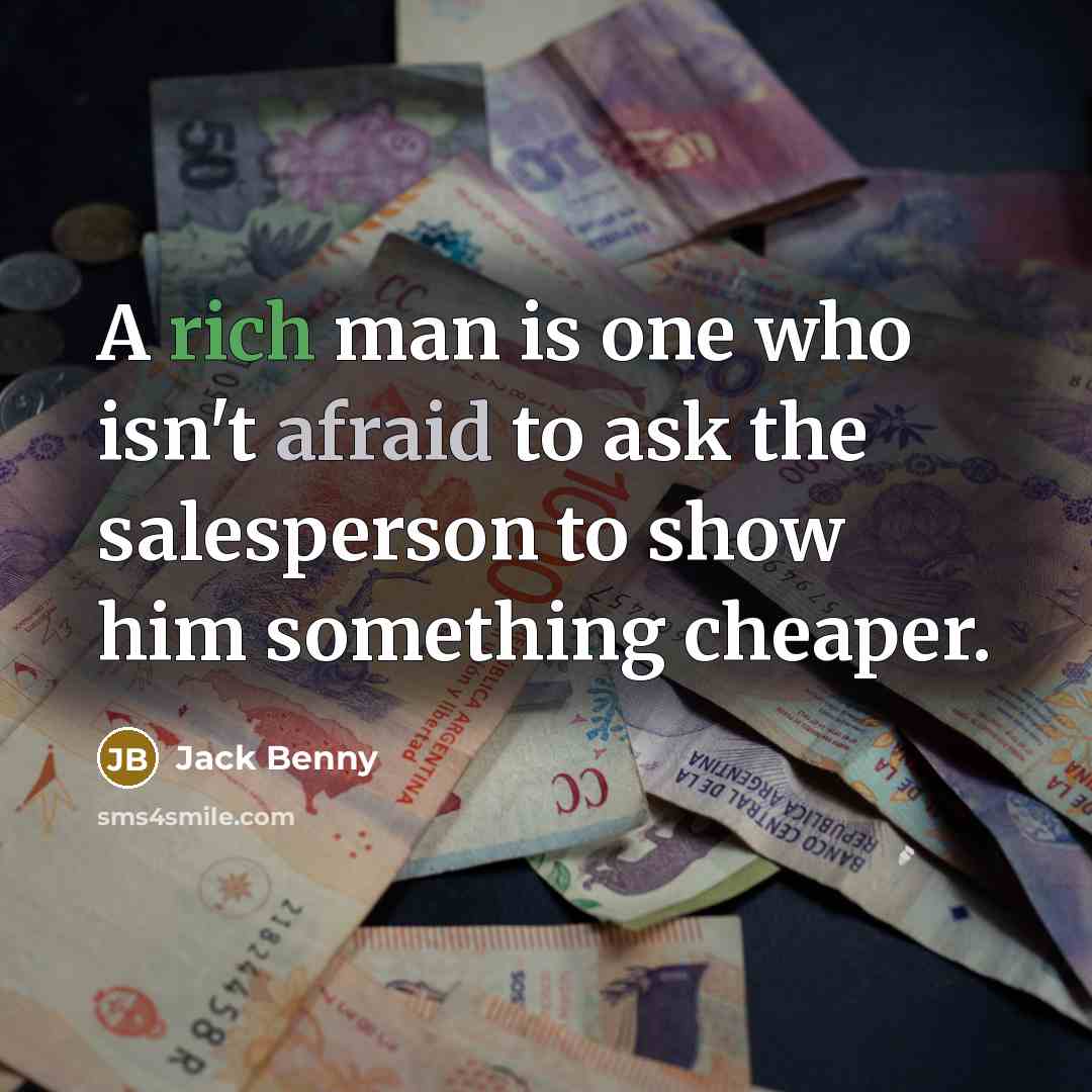“A rich man is one who isn't afraid to ask the salesperson to show him something cheaper.” quote by Jack Benny