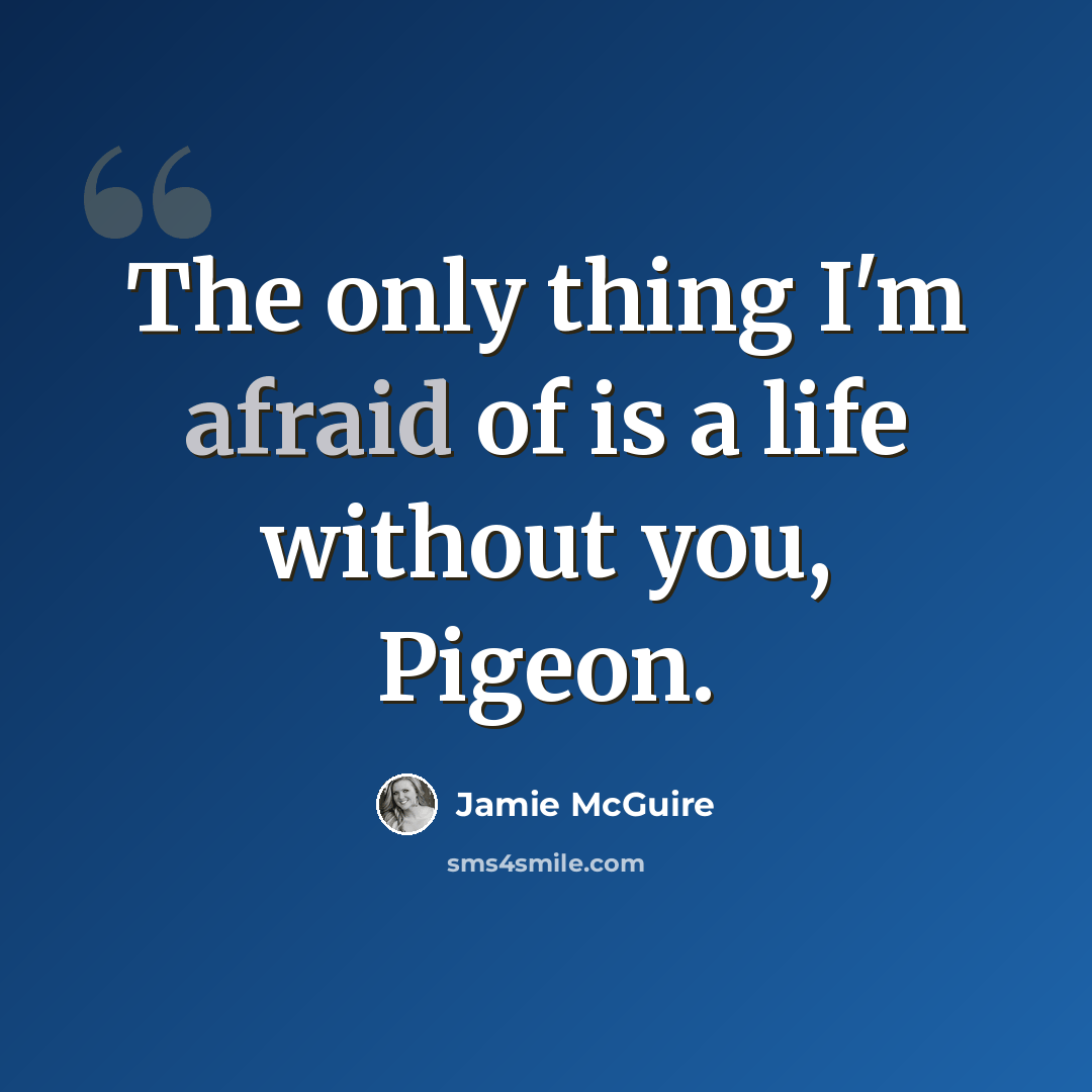 “The only thing I'm afraid of is a life without you, Pigeon.” quote by Jamie McGuire