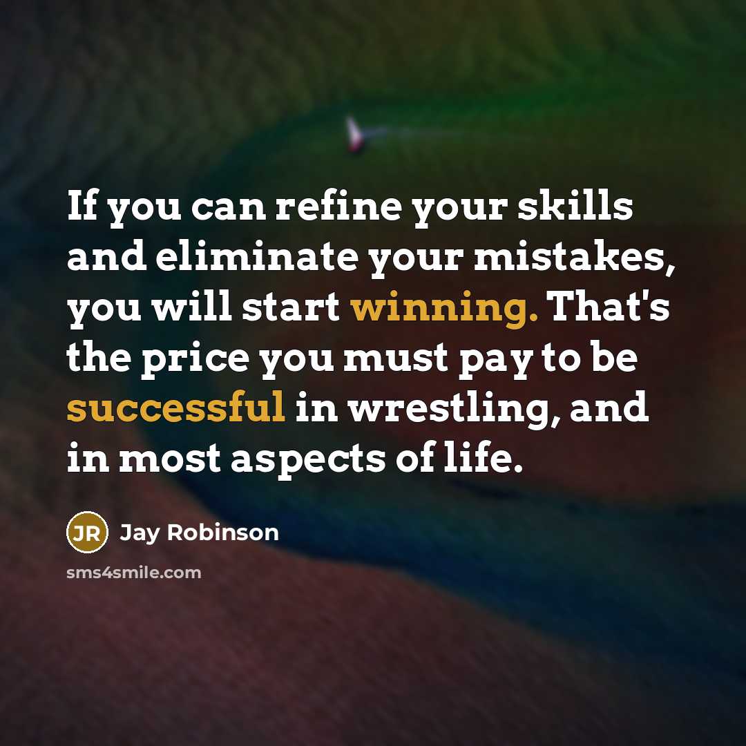 “If you can refine your skills and eliminate your mistakes, you will start winning. That's the price you must pay to be successful in wrestling, and in most aspects of life.” quote by Jay Robinson