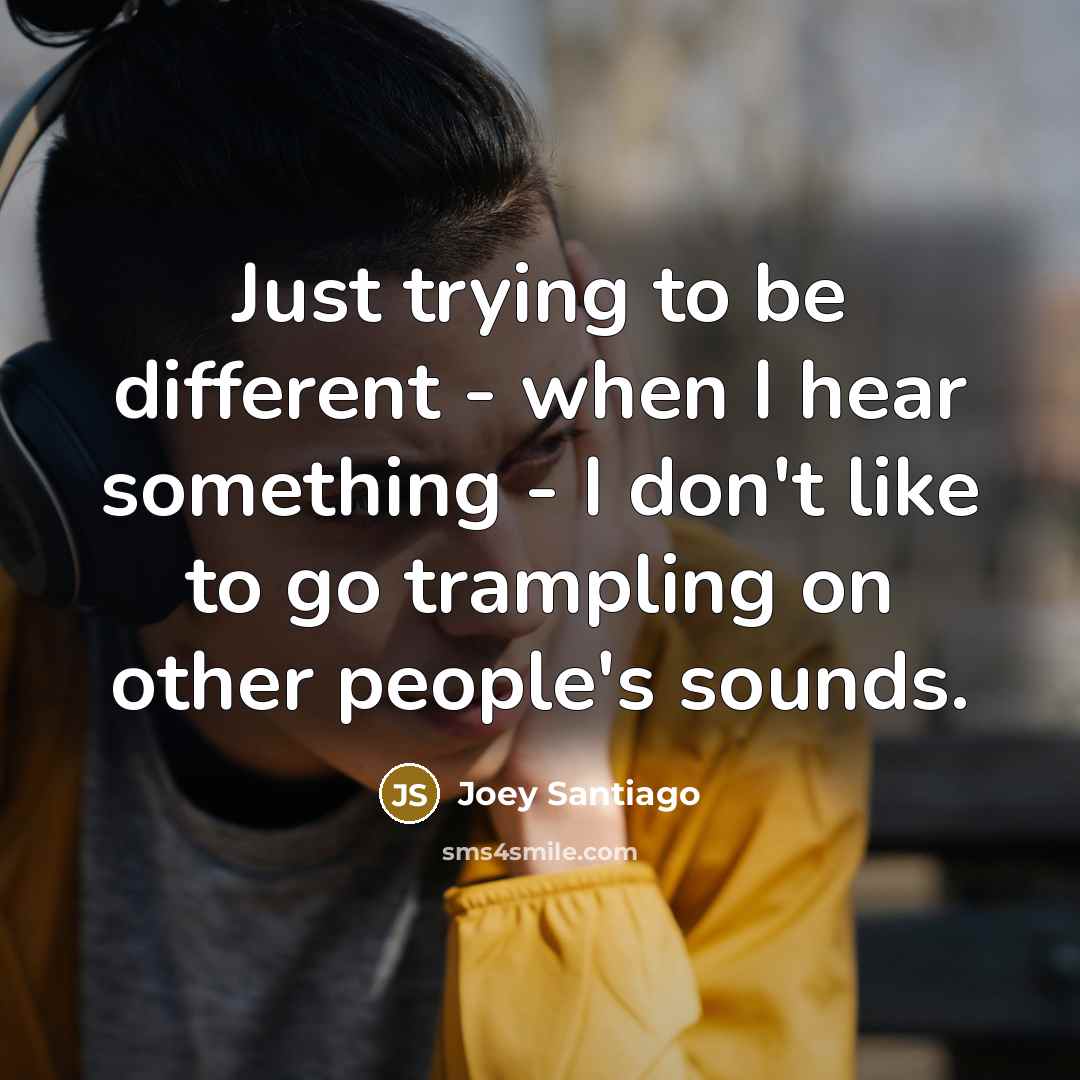 “Just trying to be different - when I hear something - I don't like to go trampling on other people's sounds.” quote by Joey Santiago