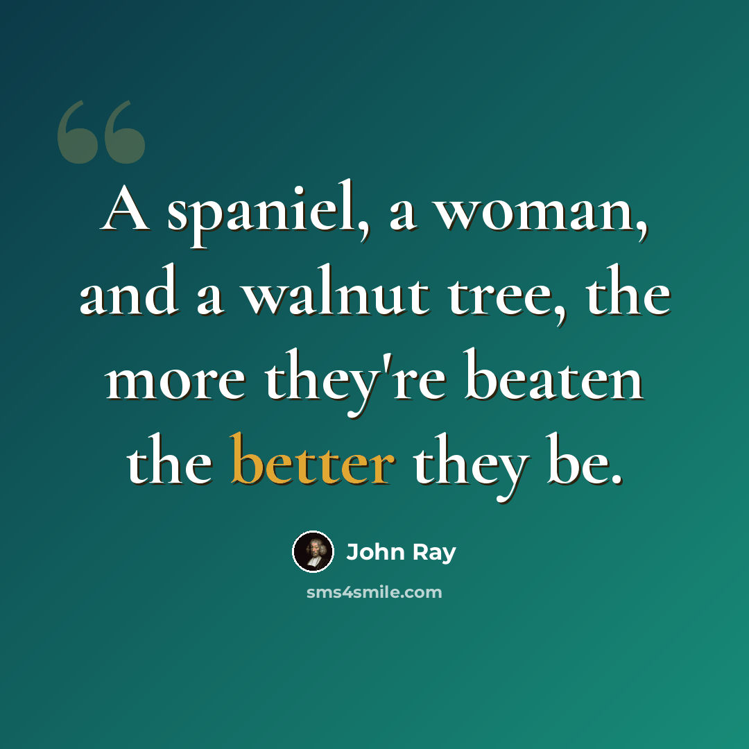 “A spaniel, a woman, and a walnut tree, the more they're beaten the better they be.” quote by John Ray