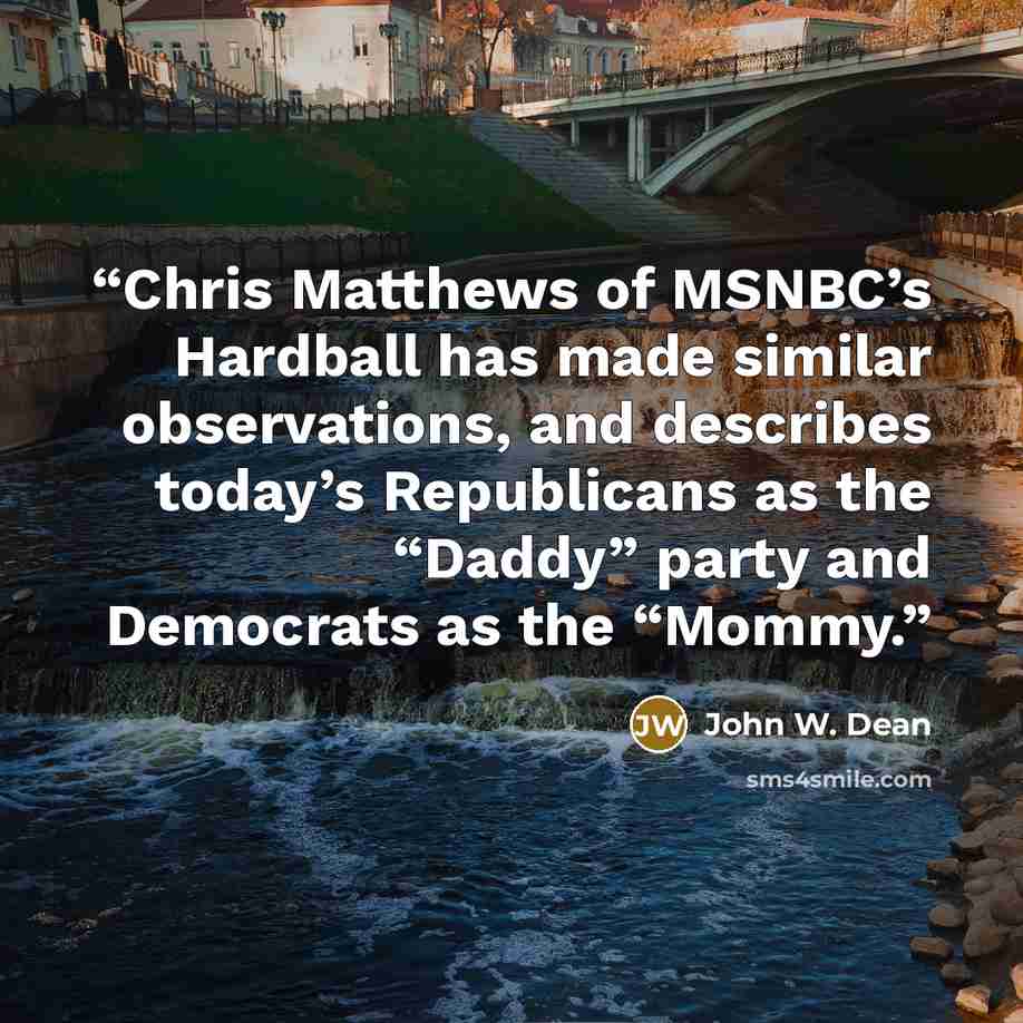 “Chris Matthews of MSNBC’s Hardball has made similar observations, and describes today’s Republicans as the “Daddy” party and Democrats as the “Mommy.” quote by John W. Dean