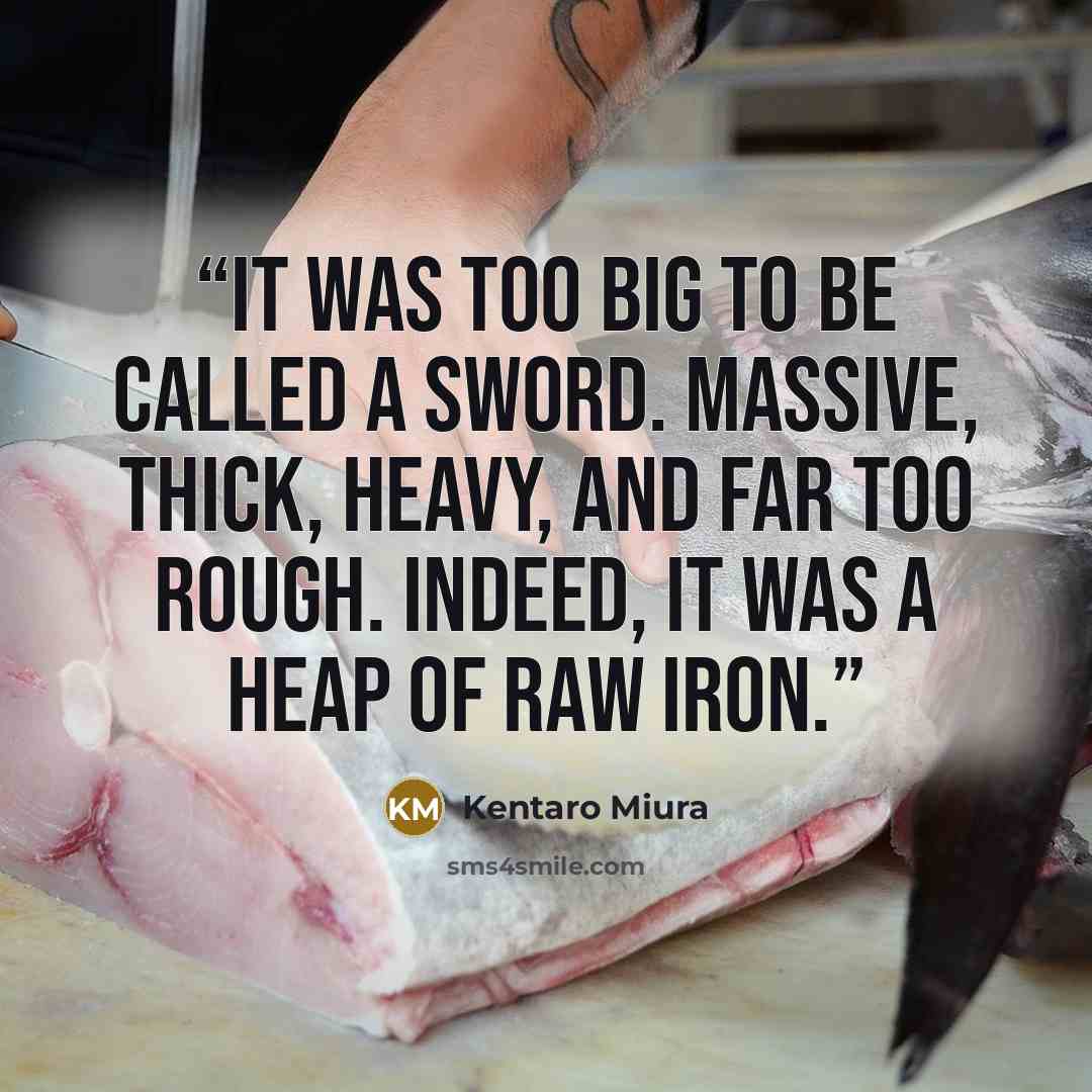 “It was too big to be called a sword. Massive, thick, heavy, and far too rough. Indeed, it was a heap of raw iron.” quote by Kentaro Miura