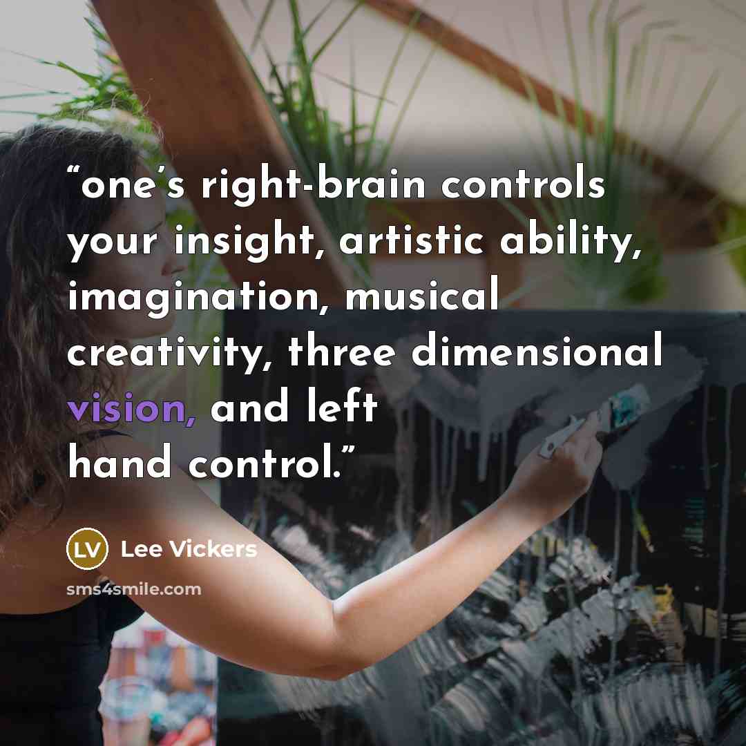 “one’s right-brain controls your insight, artistic ability, imagination, musical creativity, three dimensional vision, and left hand control.” quote by Lee Vickers