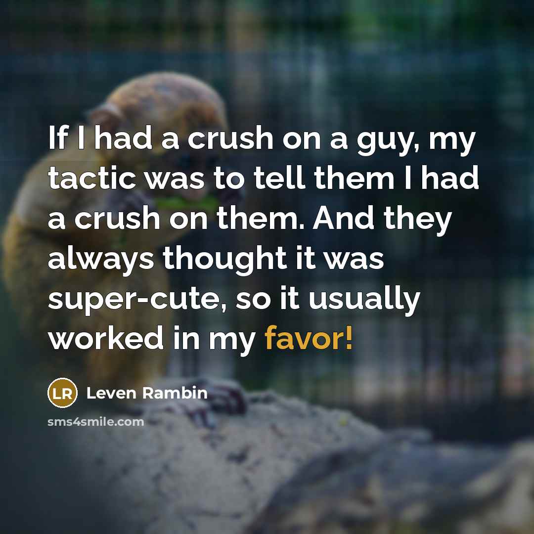 “If I had a crush on a guy, my tactic was to tell them I had a crush on them. And they always thought it was super-cute, so it usually worked in my favor!” quote by Leven Rambin