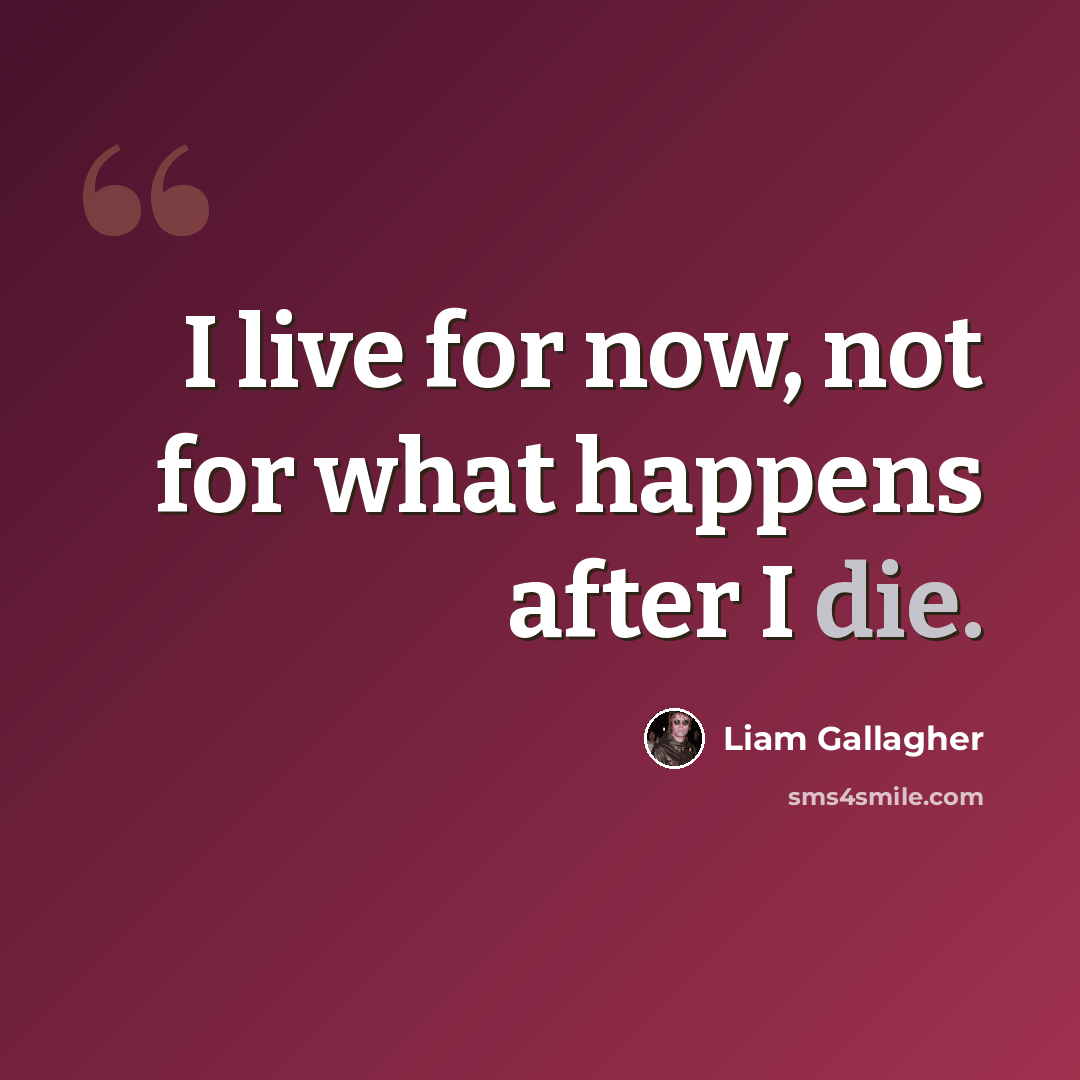 “I live for now, not for what happens after I die.” quote by Liam Gallagher