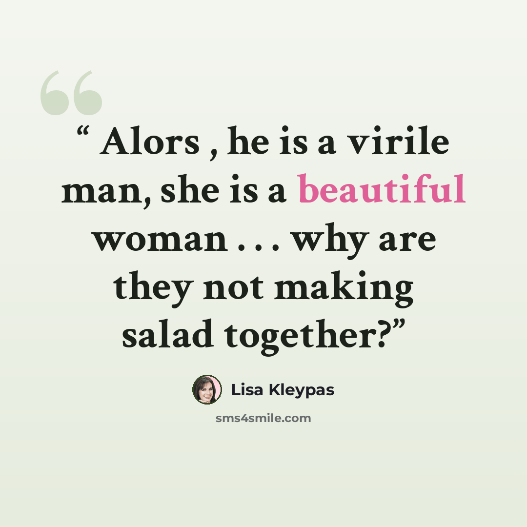 “Alors , he is a virile man, she is a beautiful woman . . . why are they not making salad together?” quote by Lisa Kleypas