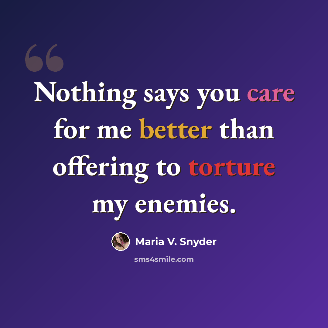“Nothing says you care for me better than offering to torture my enemies.” quote by Maria V. Snyder