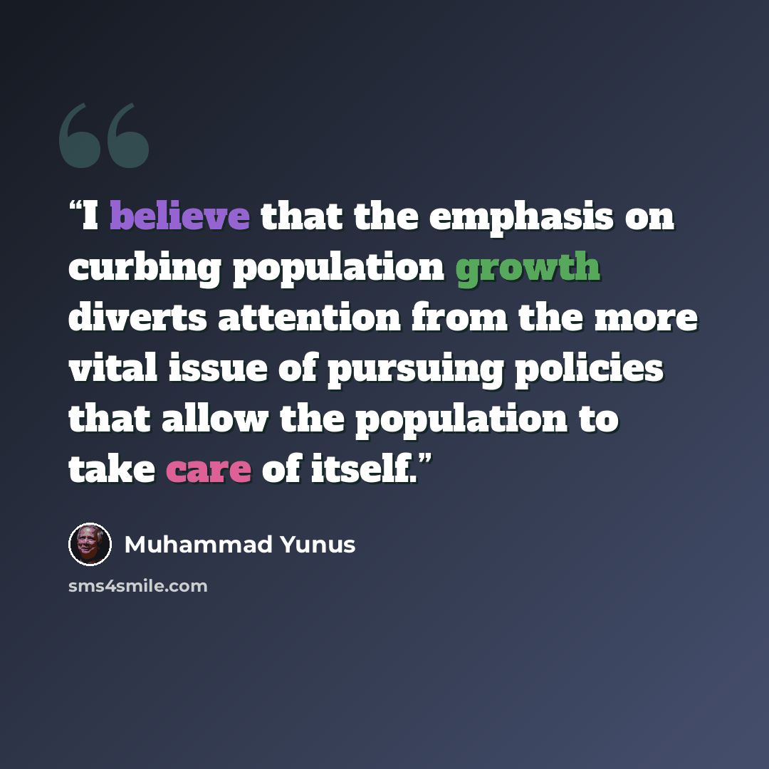 “I believe that the emphasis on curbing population growth diverts attention from the more vital issue of pursuing policies that allow the population to take care of itself.” quote by Muhammad Yunus