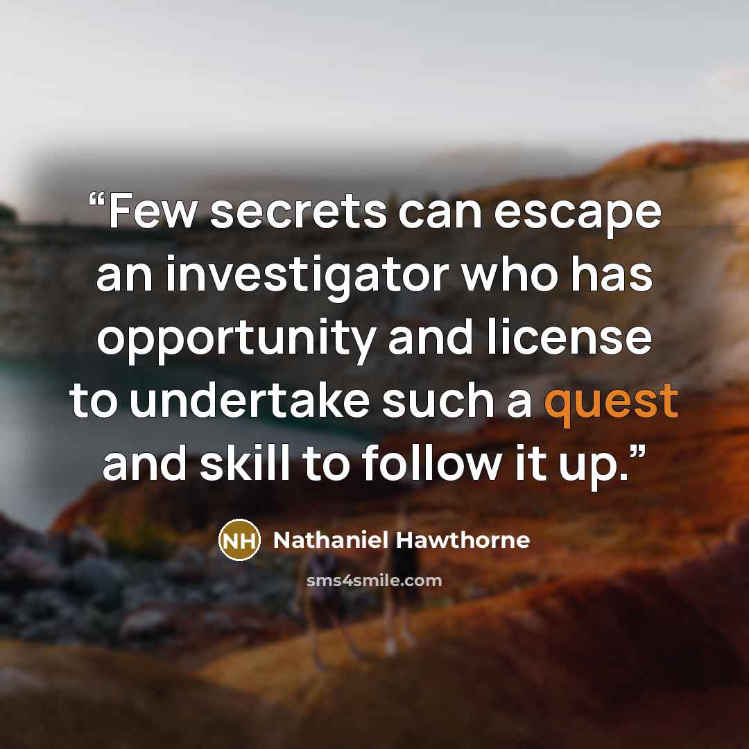 “Few secrets can escape an investigator who has opportunity and license to undertake such a quest and skill to follow it up.” quote by Nathaniel Hawthorne