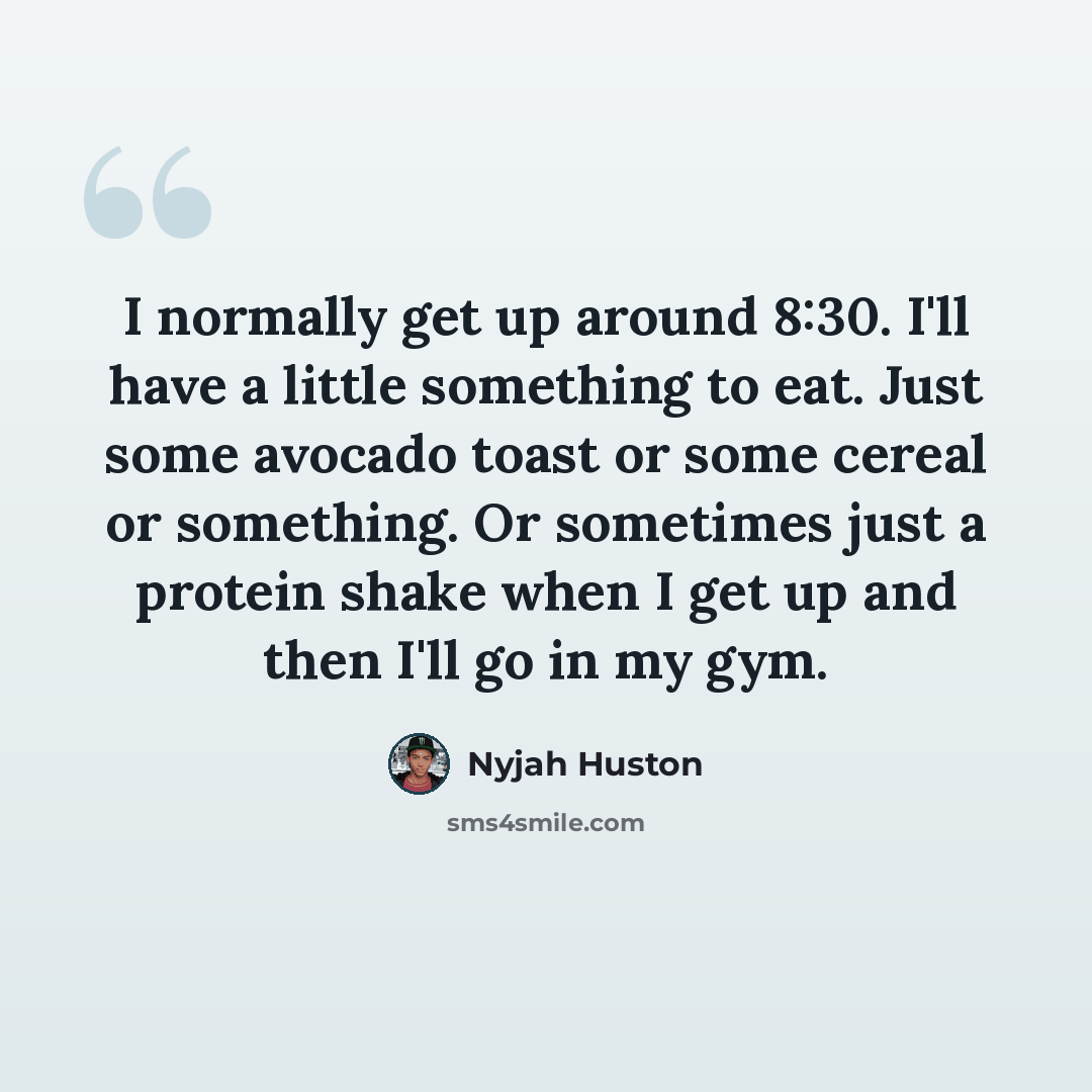 “I normally get up around 8:30. I'll have a little something to eat. Just some avocado toast or some cereal or something. Or sometimes just a protein shake when I get up and then I'll go in my gym.” quote by Nyjah Huston