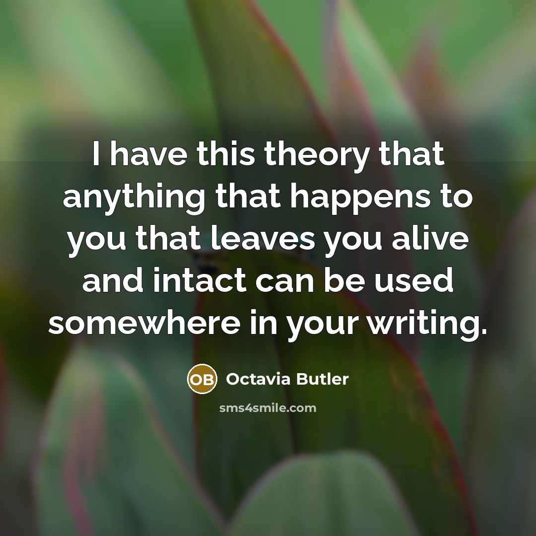 “I have this theory that anything that happens to you that leaves you alive and intact can be used somewhere in your writing.” quote by Octavia Butler