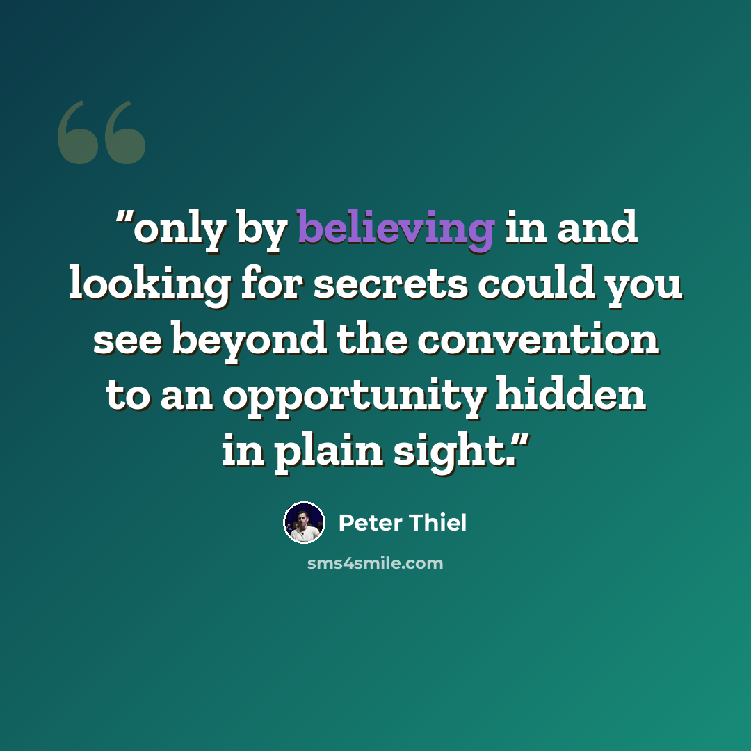 “only by believing in and looking for secrets could you see beyond the convention to an opportunity hidden in plain sight.” quote by Peter Thiel
