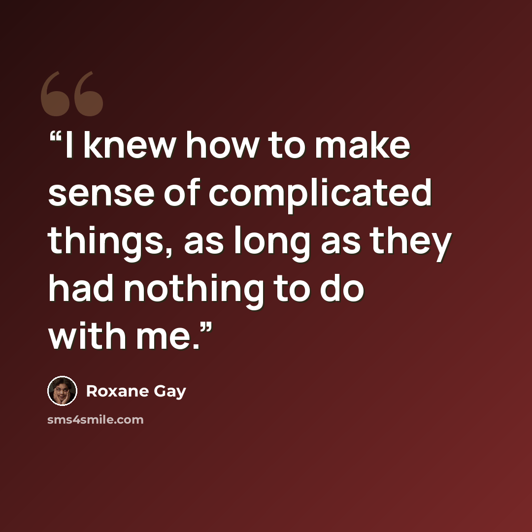 “I knew how to make sense of complicated things, as long as they had nothing to do with me.” quote by Roxane Gay