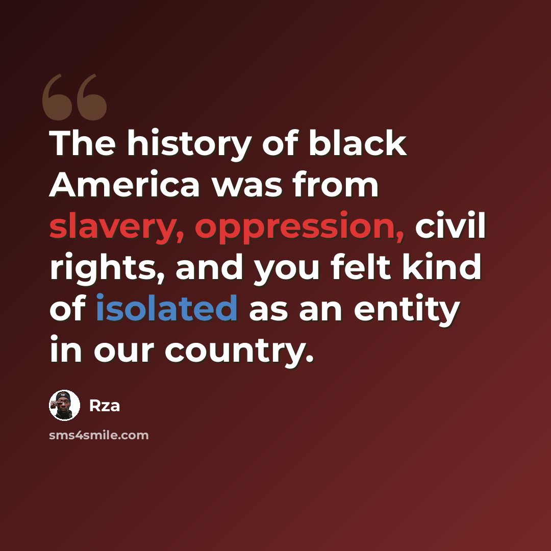 “The history of black America was from slavery, oppression, civil rights, and you felt kind of isolated as an entity in our country.” quote by Rza
