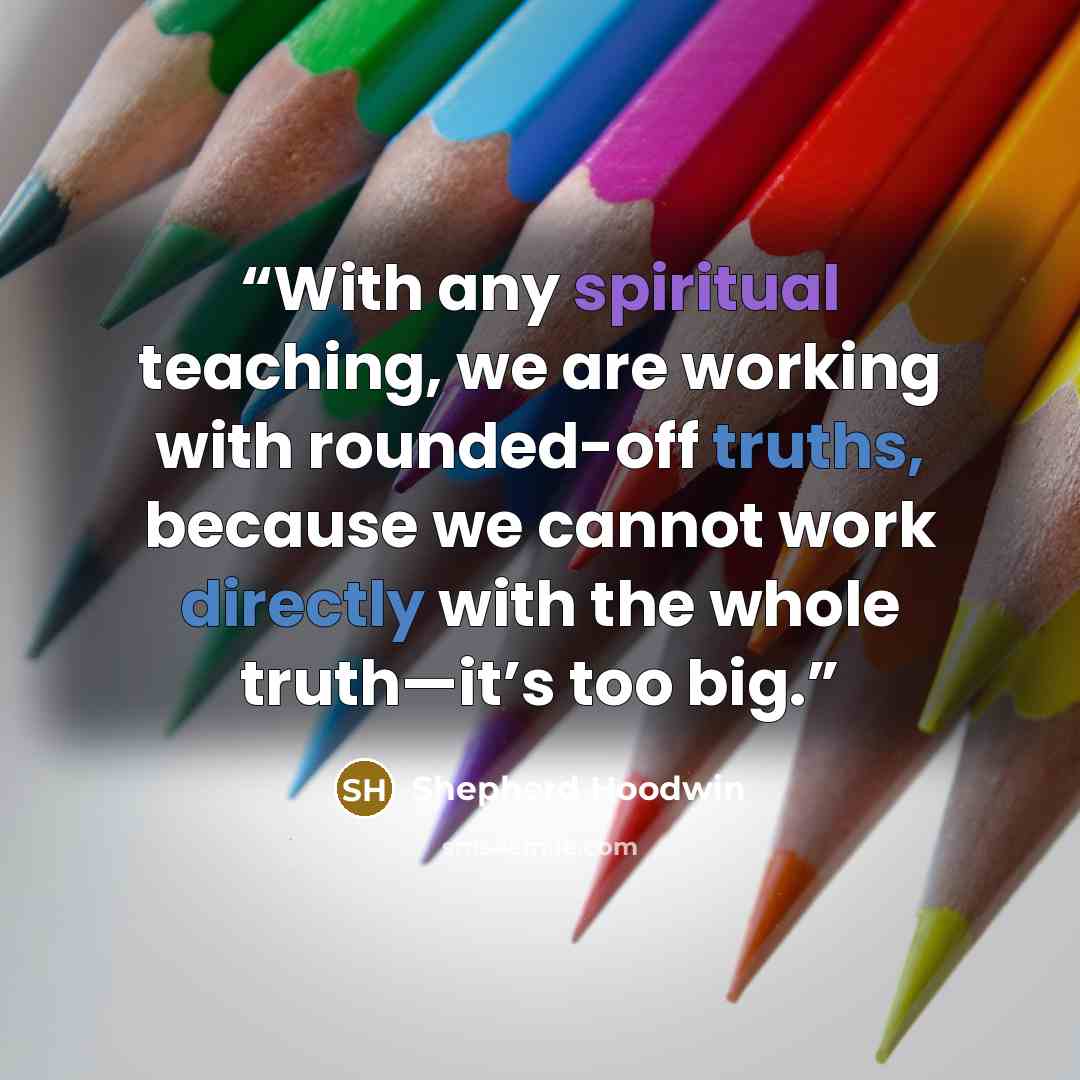 “With any spiritual teaching, we are working with rounded-off truths, because we cannot work directly with the whole truth—it’s too big.” quote by Shepherd Hoodwin