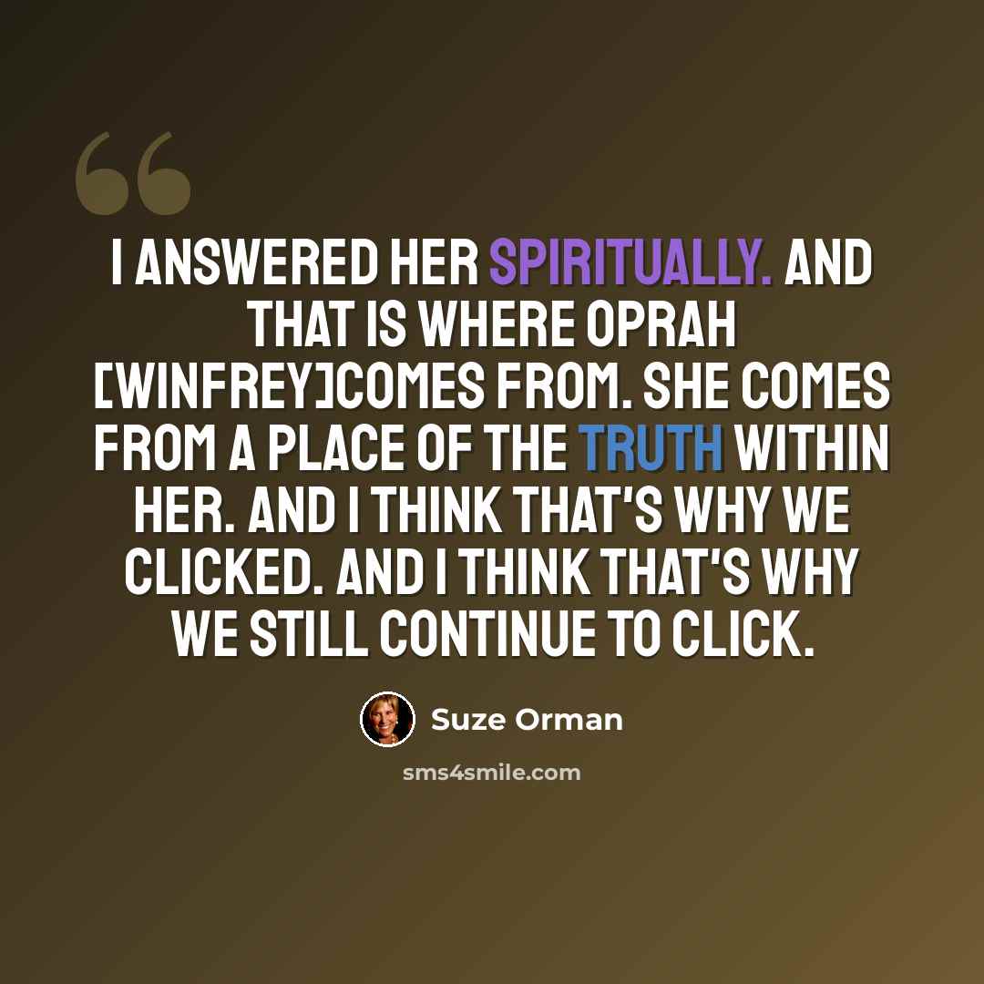 “I answered her spiritually. And that is where Oprah [Winfrey]comes from. She comes from a place of the truth within her. And I think that's why we clicked. And I think that's why we still continue to click.” quote by Suze Orman