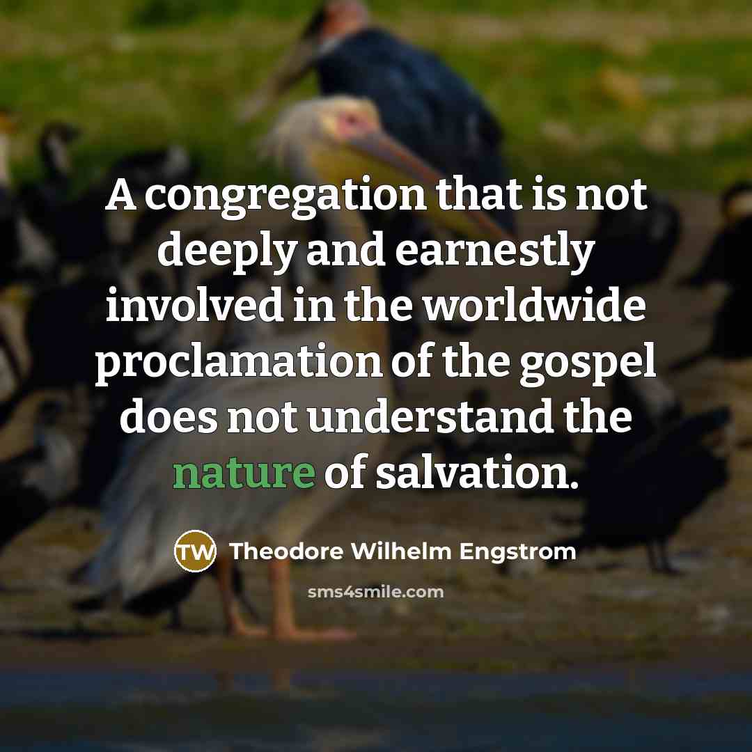 “A congregation that is not deeply and earnestly involved in the worldwide proclamation of the gospel does not understand the nature of salvation.” quote by Theodore Wilhelm Engstrom