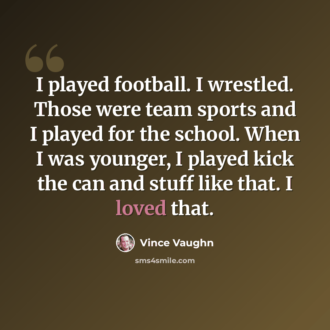 “I played football. I wrestled. Those were team sports and I played for the school. When I was younger, I played kick the can and stuff like that. I loved that.” quote by Vince Vaughn