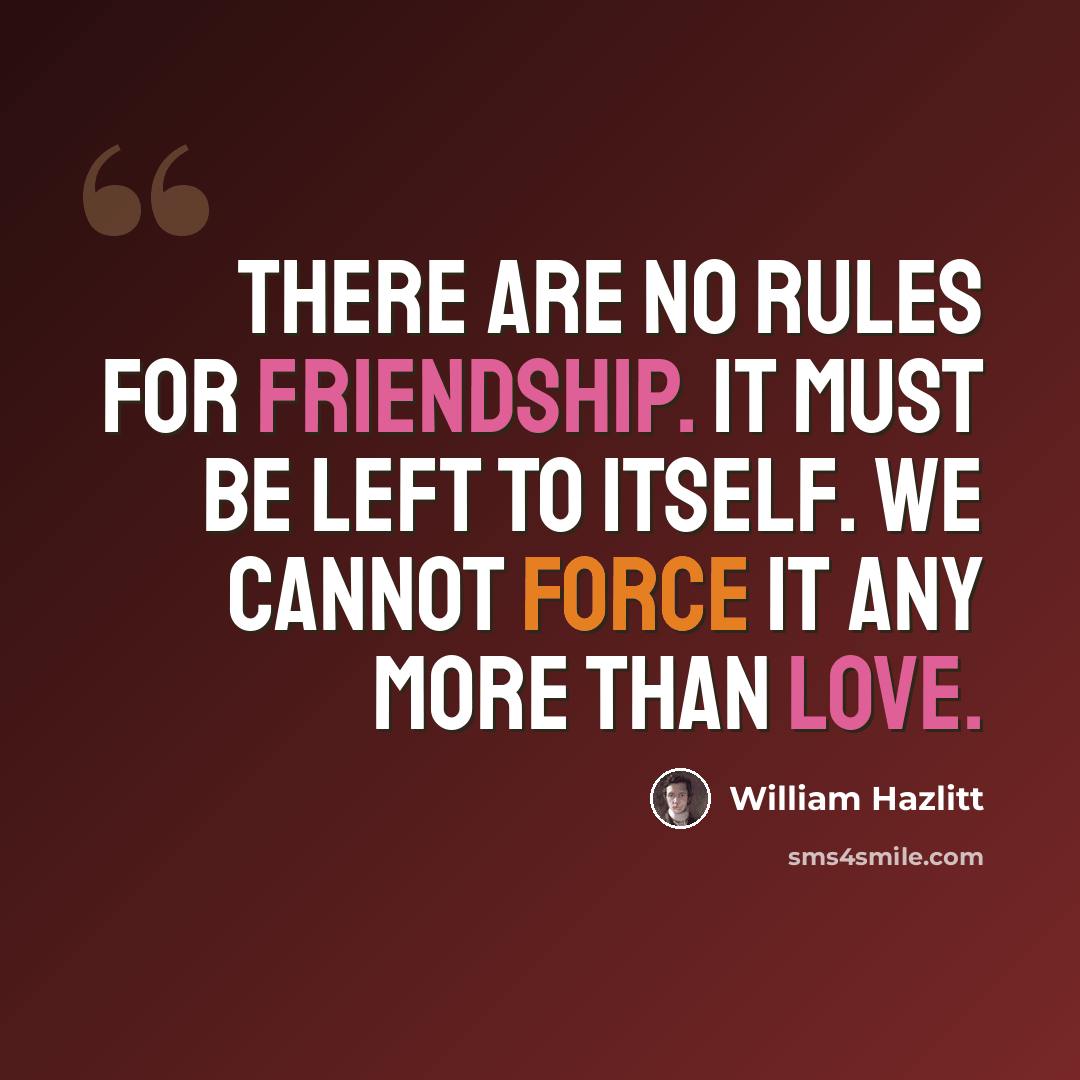 “There are no rules for friendship. It must be left to itself. We cannot force it any more than love.” quote by William Hazlitt