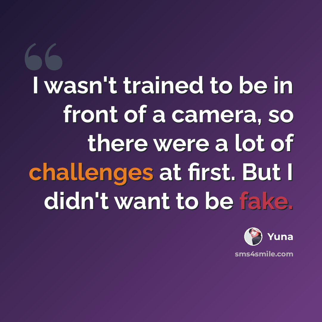 “I wasn't trained to be in front of a camera, so there were a lot of challenges at first. But I didn't want to be fake.” quote by Yuna