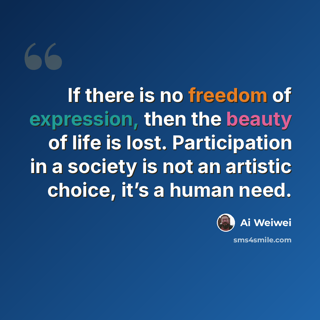 “If there is no freedom of expression, then the beauty of life is lost. Participation in a society is not an artistic choice, it’s a human need.” quote by Ai Weiwei