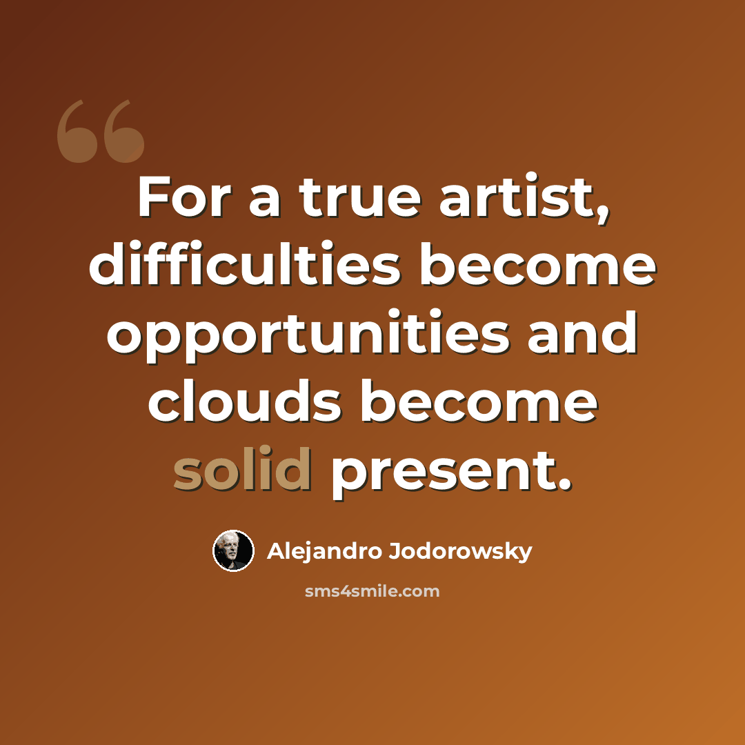 “For a true artist, difficulties become opportunities and clouds become solid present.” quote by Alejandro Jodorowsky