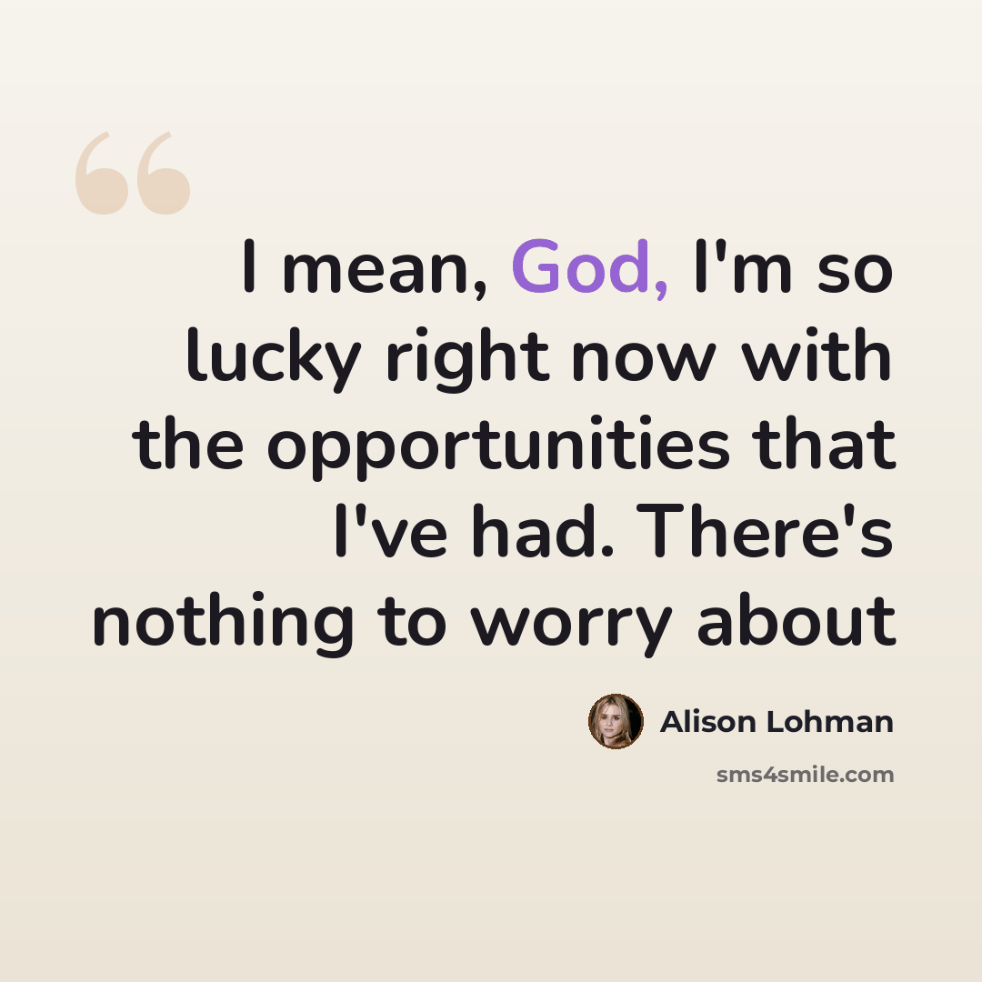 “I mean, God, I'm so lucky right now with the opportunities that I've had. There's nothing to worry about” quote by Alison Lohman