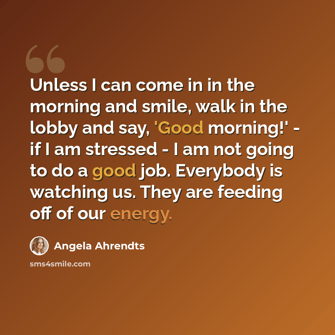“Unless I can come in in the morning and smile, walk in the lobby and say, 'Good morning!' - if I am stressed - I am not going to do a good job. Everybody is watching us. They are feeding off of our energy.” quote by Angela Ahrendts