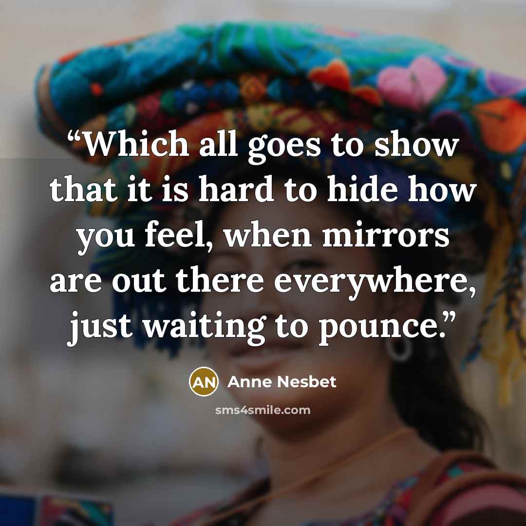 “Which all goes to show that it is hard to hide how you feel, when mirrors are out there everywhere, just waiting to pounce.” quote by Anne Nesbet