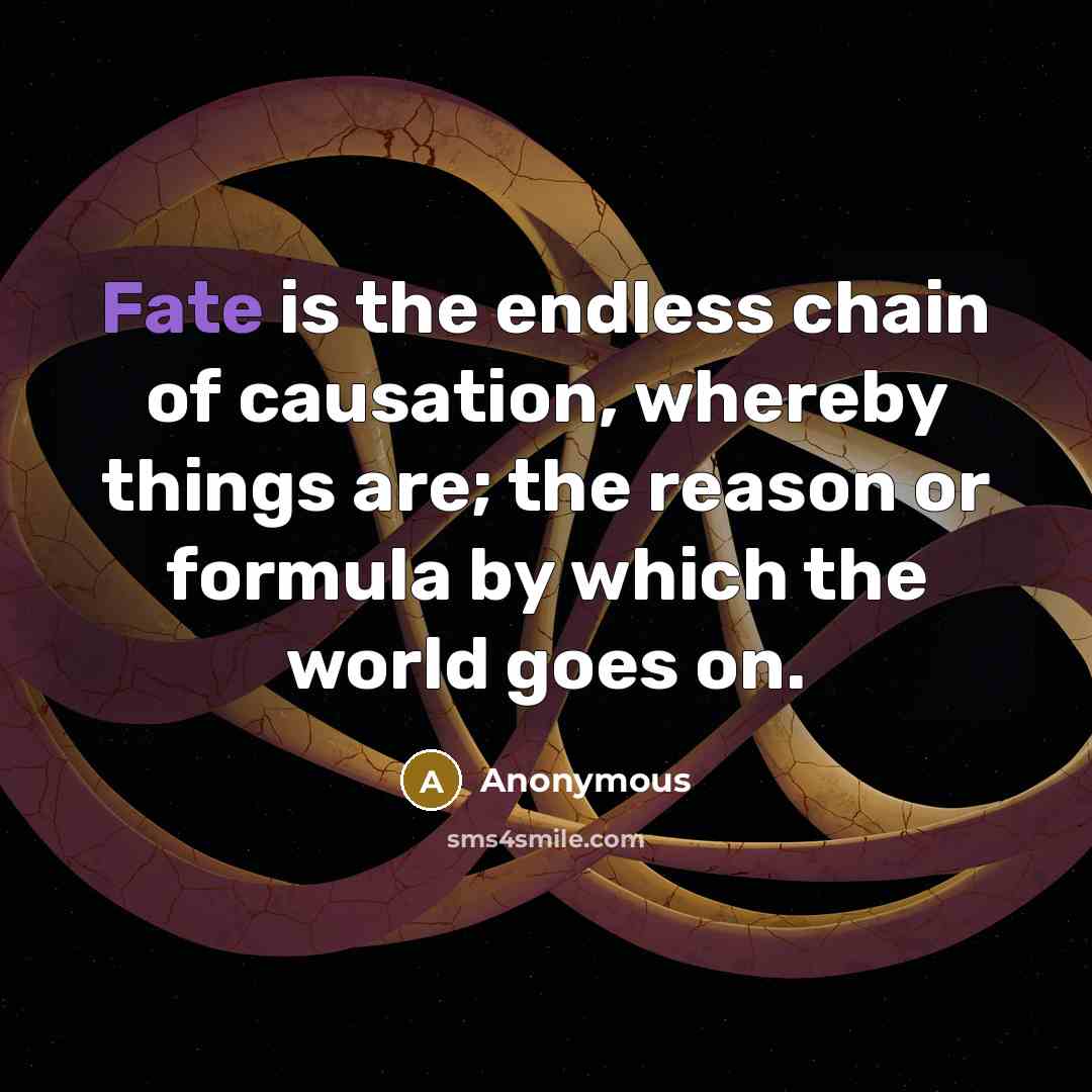 “Fate is the endless chain of causation, whereby things are; the reason or formula by which the world goes on.” quote by Anonymous