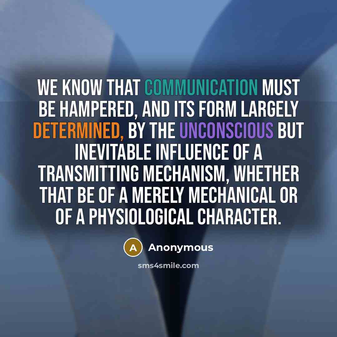 “We know that communication must be hampered, and its form largely determined, by the unconscious but inevitable influence of a transmitting mechanism, whether that be of a merely mechanical or of a physiological character.” quote by Anonymous