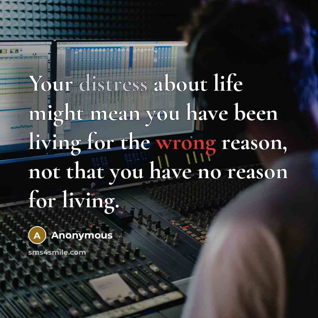“Your distress about life might mean you have been living for the wrong reason, not that you have no reason for living.” quote by Anonymous