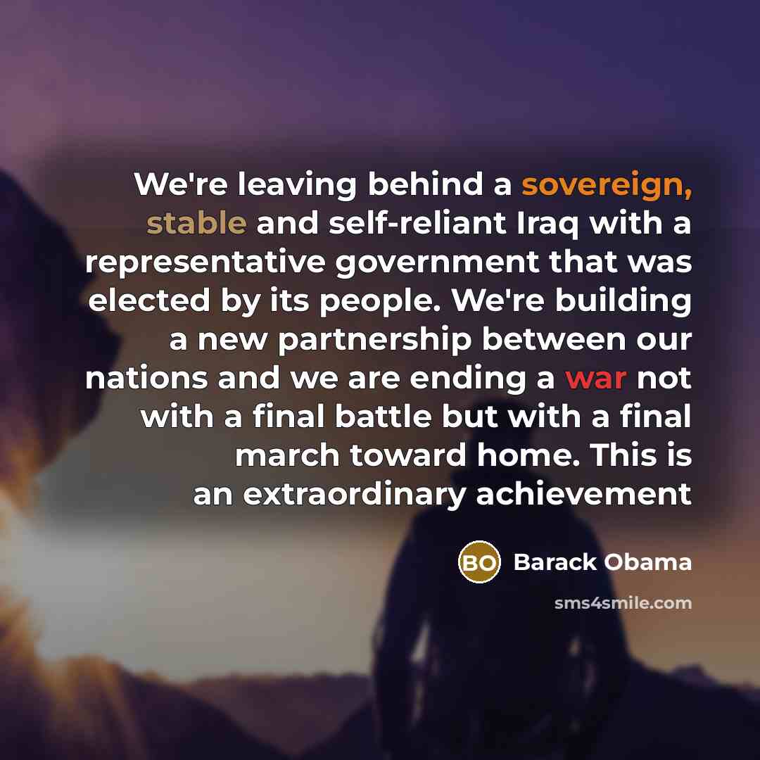 “We're leaving behind a sovereign, stable and self-reliant Iraq with a representative government that was elected by its people. We're building a new partnership between our nations and we are ending a war not with a final battle but with a final march toward home. This is an extraordinary…” quote by Barack Obama