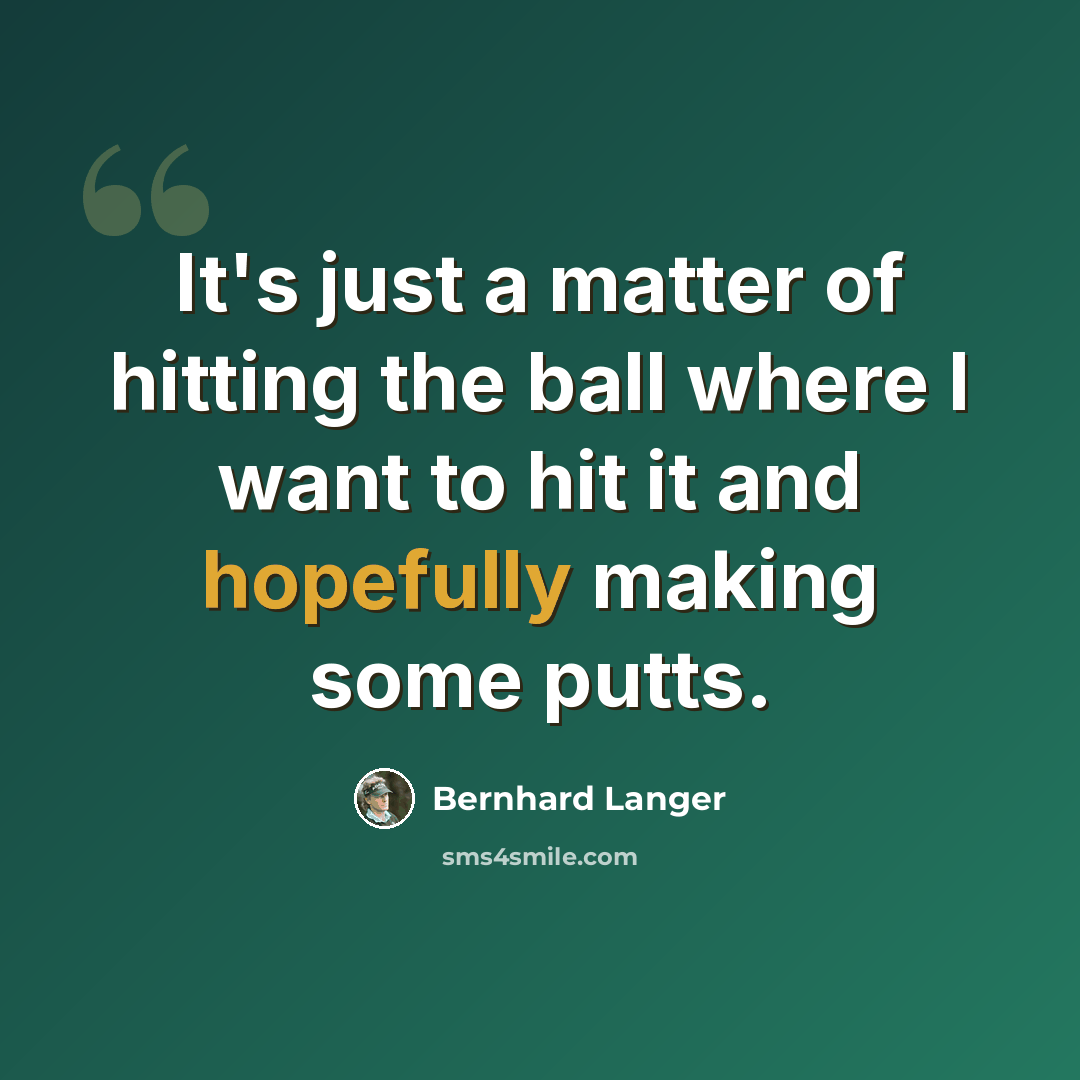 “It's just a matter of hitting the ball where I want to hit it and hopefully making some putts.” quote by Bernhard Langer