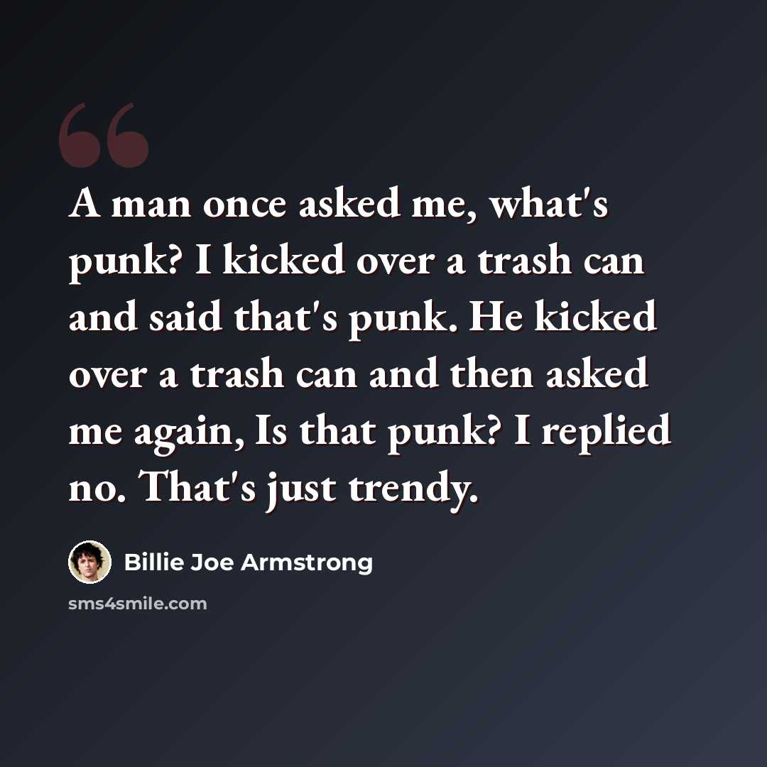 “A man once asked me, what's punk? I kicked over a trash can and said that's punk. He kicked over a trash can and then asked me again, Is that punk? I replied no. That's just trendy.” quote by Billie Joe Armstrong