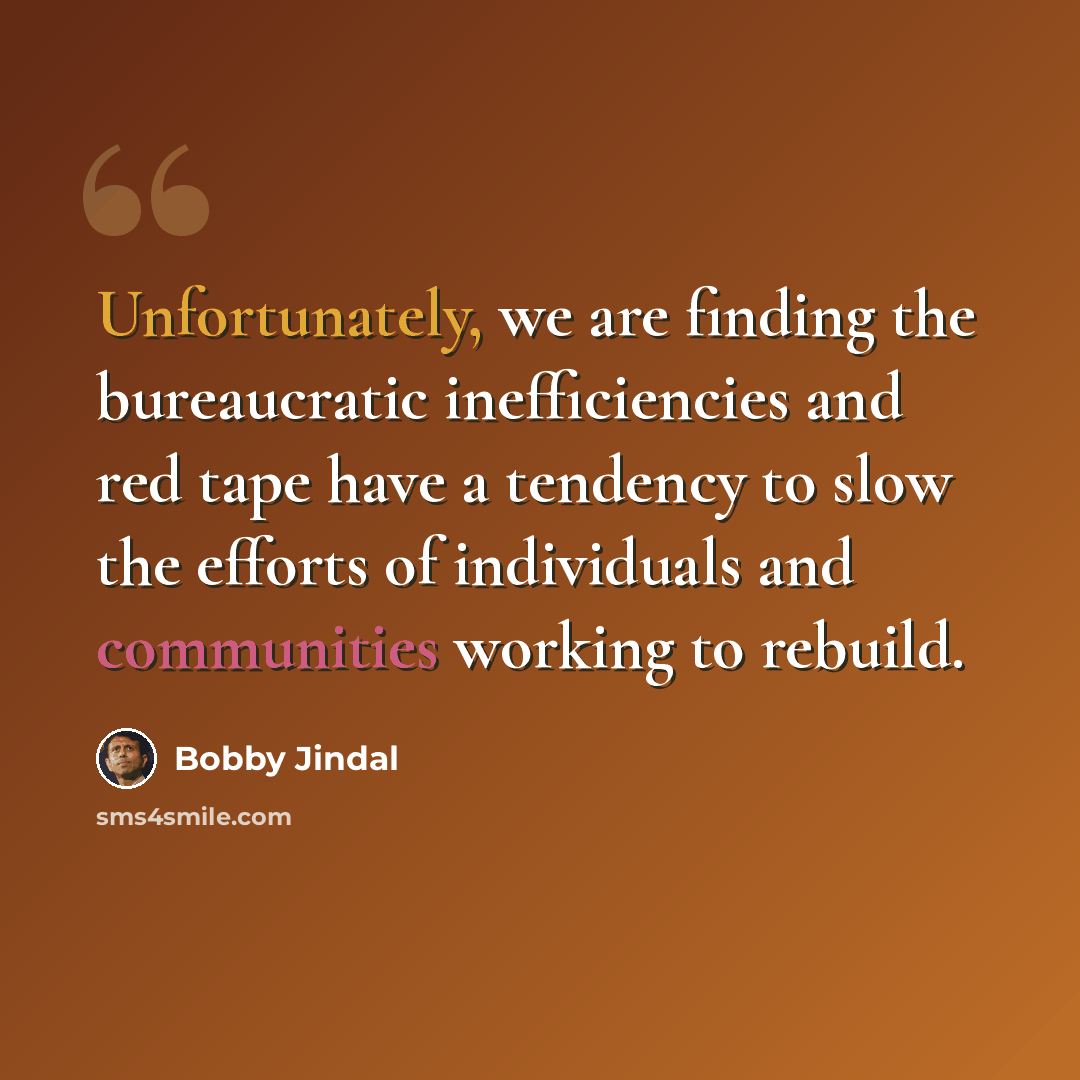 “Unfortunately, we are finding the bureaucratic inefficiencies and red tape have a tendency to slow the efforts of individuals and communities working to rebuild.” quote by Bobby Jindal
