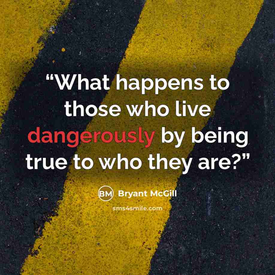“What happens to those who live dangerously by being true to who they are?” quote by Bryant McGill