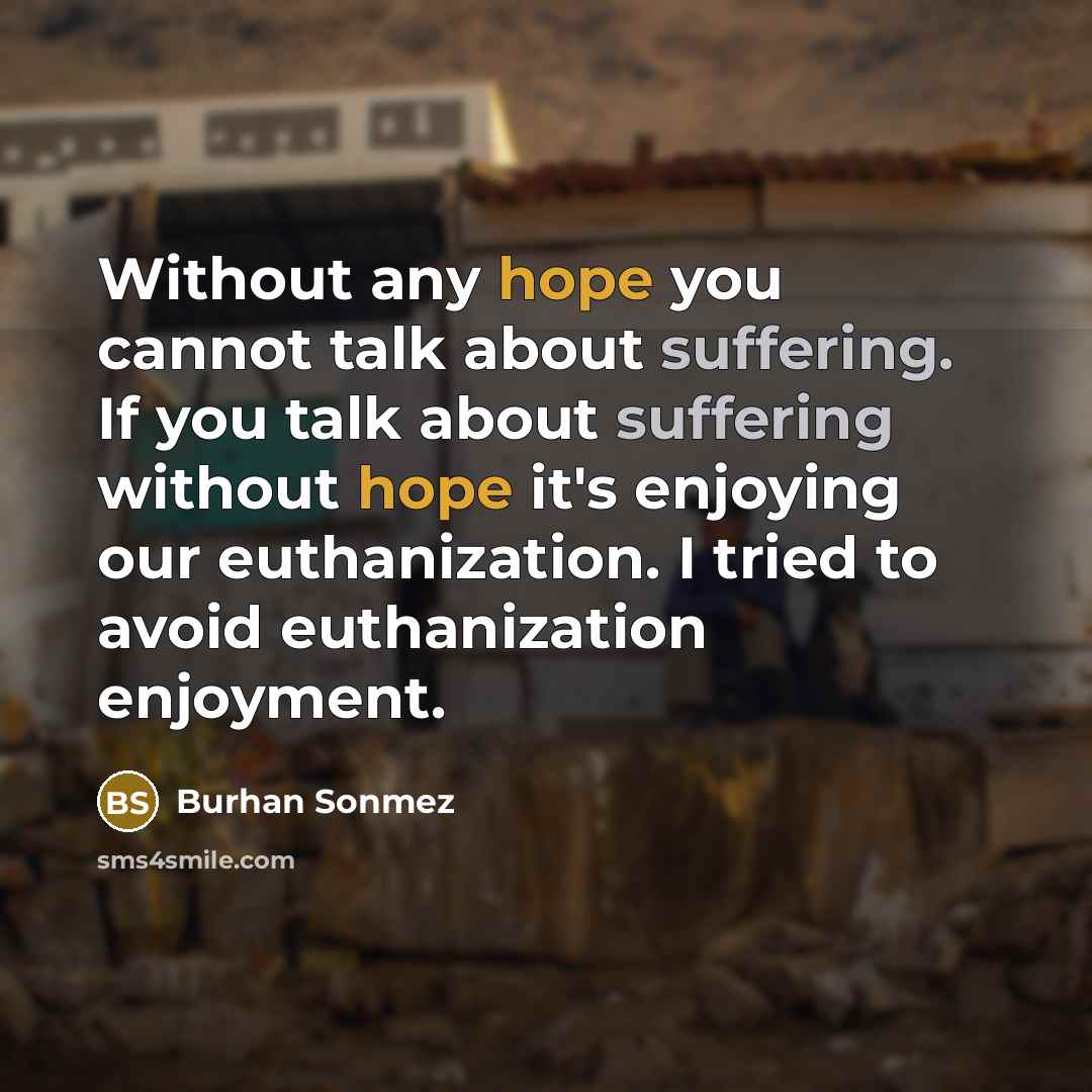 “Without any hope you cannot talk about suffering. If you talk about suffering without hope it's enjoying our euthanization. I tried to avoid euthanization enjoyment.” quote by Burhan Sonmez